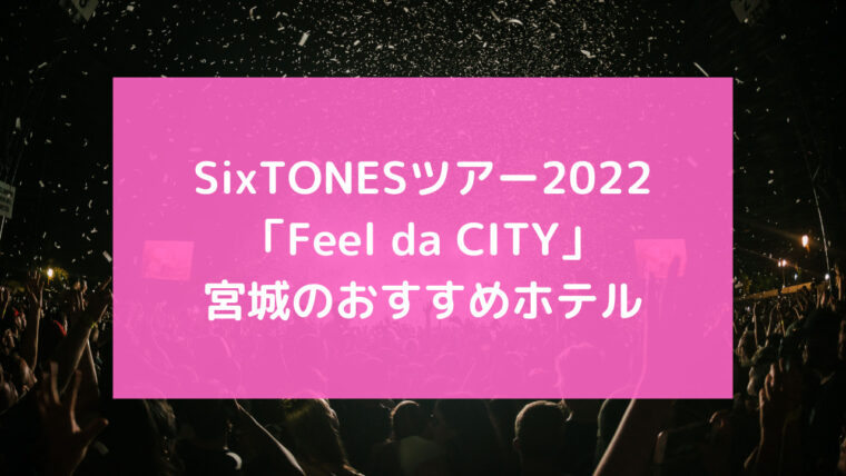 Sixtonesツアー22 Feel Da City おすすめホテル 宮城セキスイハイムスーパーアリーナ Wakachan Sixtonesツアー22 Feel Da City おすすめホテル 宮城セキスイハイムスーパーアリーナ Wakachan